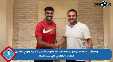 رسميًا.. الاتحاد يوقع صفقة تبادلية اليوم تشمل كناريا وتوني مقابل انتقال المغربي إلى سيراميكا
